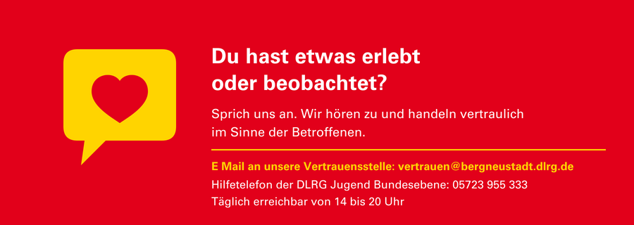 Grafik: Kontaktkachel - Du hast etwas erlebt oder beobachtet? E-Mail an unsere Vertrauensstelle: vertrauen@bergneustadt.dlrg.de, Hilfetelefon der DLRG-Jugend Bundesebene: 05723 955 333, taeglich erreichbar von 14 bis 20 Uhr